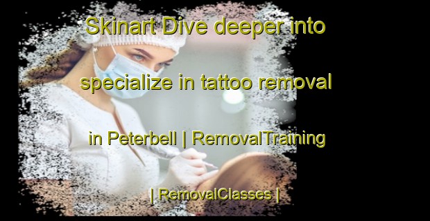 Skinart Dive deeper into specialize in tattoo removal in Peterbell | RemovalTraining | RemovalClasses | SkinartTraining-Canada